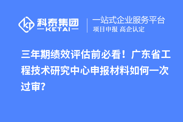 三年期绩效评估前必看！广东省工程技术研究中心申报材料如何一次过审？