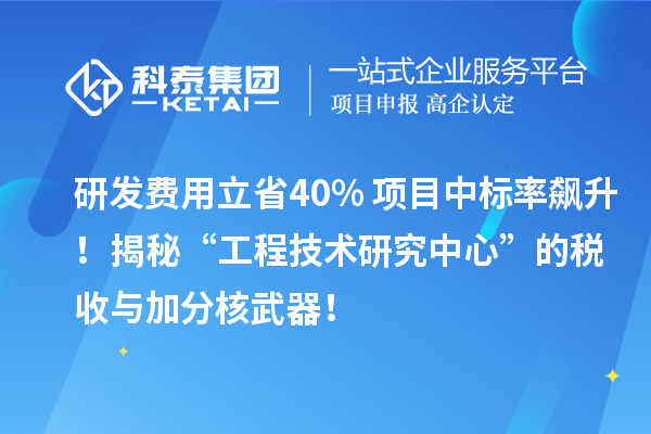 研发费用立省40%+项目中标率飙升！揭秘“工程技术研究中心”的税收与加分核武器！