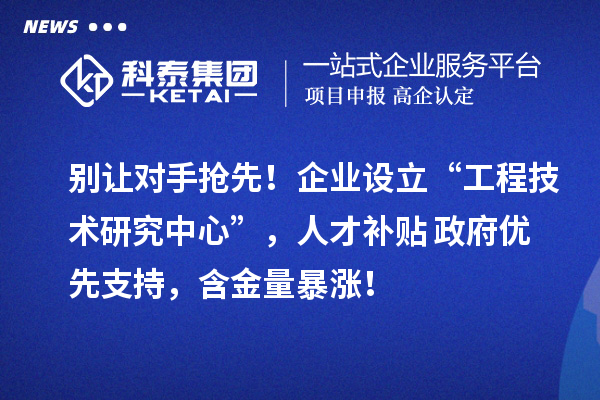 别让对手抢先！企业设立“工程技术研究中心”，人才补贴+政府优先支持，含金量暴涨！