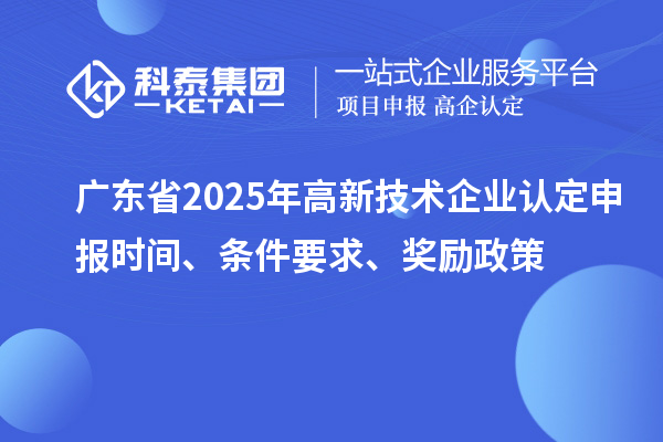 广东省2025年高新技术企业认定申报时间、条件要求、奖励政策