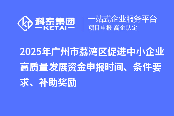 2025年广州市荔湾区促进中小企业高质量发展资金申报时间、条件要求、补助奖励