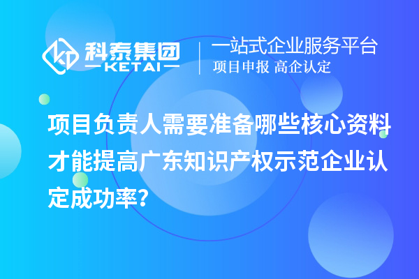 项目负责人需要准备哪些核心资料才能提高广东知识产权示范企业认定成功率？