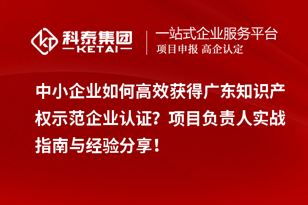 中小企业如何高效获得广东知识产权示范企业认证？项目负责人实战指南与经验分享！