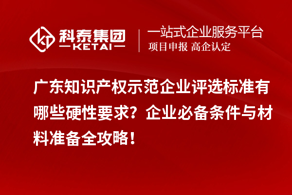 广东知识产权示范企业评选标准有哪些硬性要求？企业必备条件与材料准备全攻略！