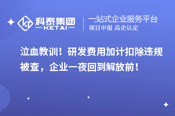 泣血教训！研发费用加计扣除违规被查，企业一夜回到解放前！