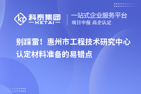 别踩雷！惠州市工程技术研究中心认定材料准备的易错点