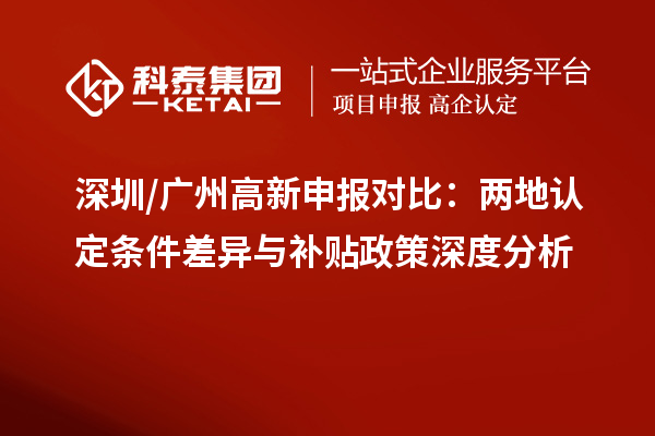 深圳/广州高新申报对比：两地认定条件差异与补贴政策深度分析