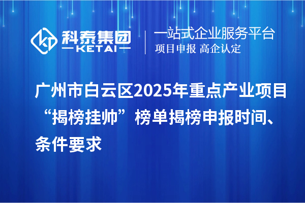 广州市白云区2025年重点产业项目“揭榜挂帅”榜单揭榜申报时间、条件要求