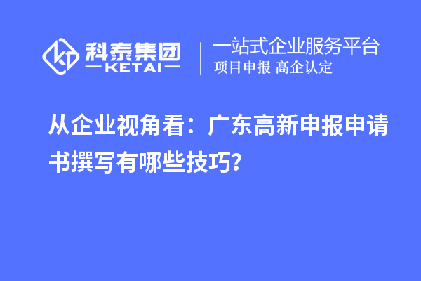 从企业视角看：广东高新申报申请书撰写有哪些技巧？