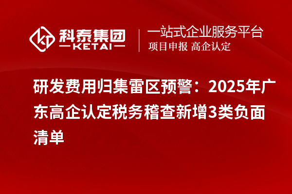 研发费用归集雷区预警：2025年广东高企认定税务稽查新增3类负面清单