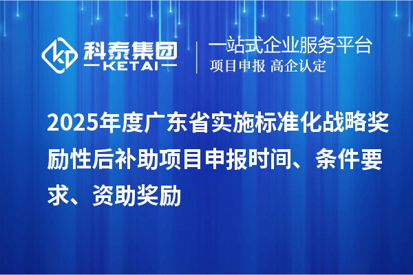 2025年度广东省实施标准化战略奖励性后补助<a href=http://www.1ys1w.cn/shenbao.html target=_blank class=infotextkey>项目申报</a>时间、条件要求、资助奖励