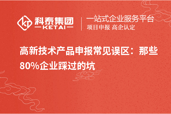 高新技术产品申报常见误区：那些80%企业踩过的坑