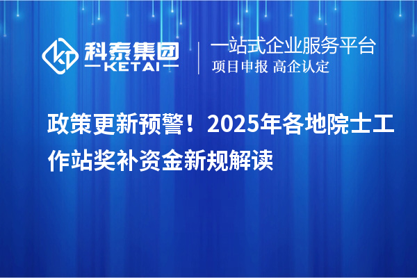 政策更新预警！2025年各地院士工作站奖补资金新规解读