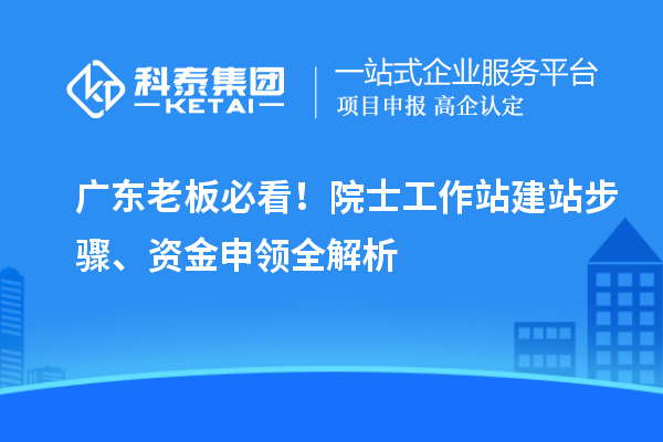 广东老板必看！院士工作站建站步骤、资金申领全解析