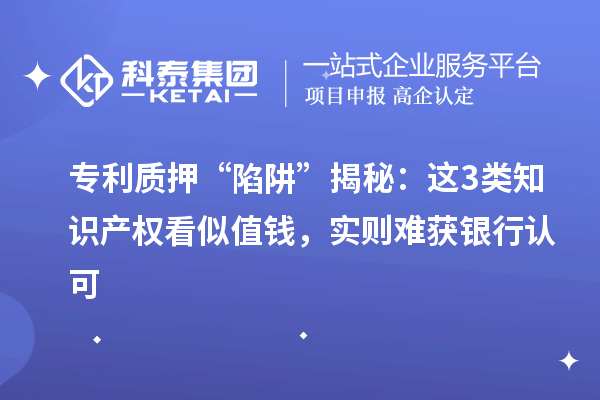 专利质押 “陷阱” 揭秘：这3类知识产权看似值钱，实则难获银行认可