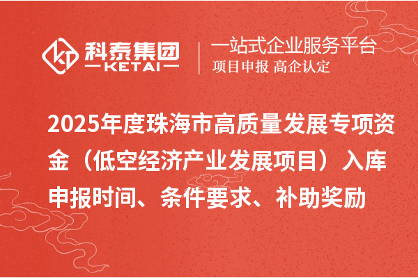 2025年度珠海市高质量发展专项资金（低空经济产业发展项目）入库申报时间、条件要求、补助奖励
