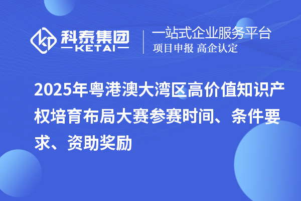 2025年粤港澳大湾区高价值知识产权培育布局大赛参赛时间、条件要求、资助奖励