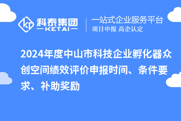 2024年度中山市科技企业孵化器众创空间绩效评价申报时间、条件要求、补助奖励