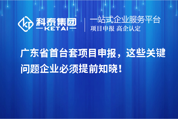 广东省首台套项目申报，这些关键问题企业必须提前知晓！