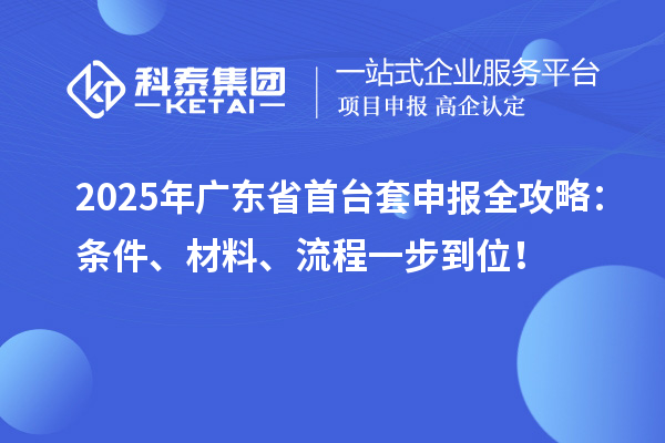2025年广东省首台套申报全攻略：条件、材料、流程一步到位！