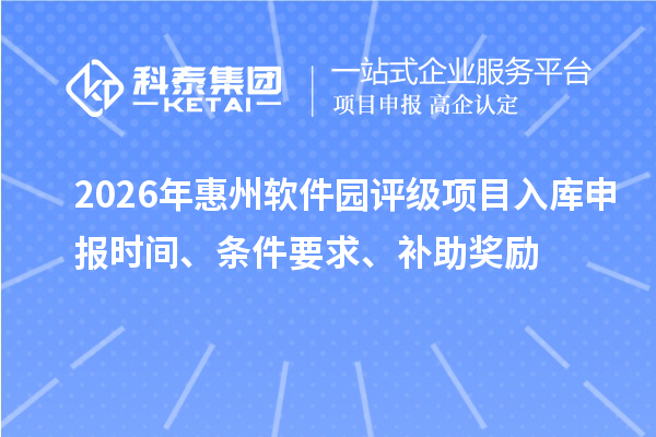 2026年惠州软件园评级项目入库申报时间、条件要求、补助奖励