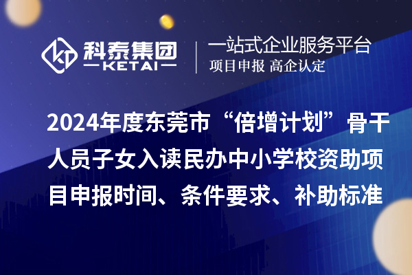 2024年度东莞市“倍增计划”骨干人员子女入读民办中小学校资助项目申报时间、条件要求、补助标准