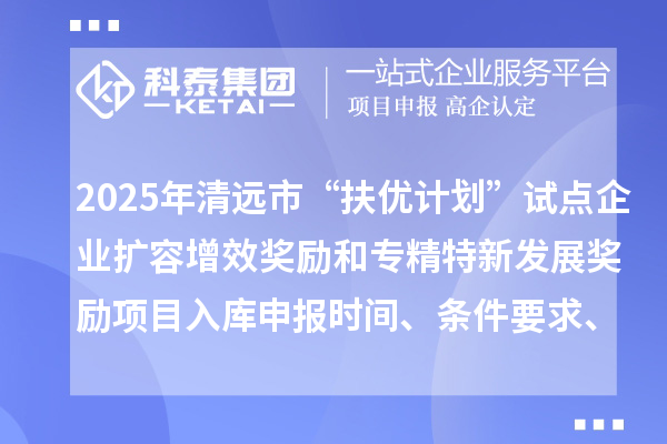 2025年清远市“扶优计划”试点企业扩容增效奖励和专精特新发展奖励项目入库申报时间、条件要求、资助奖励