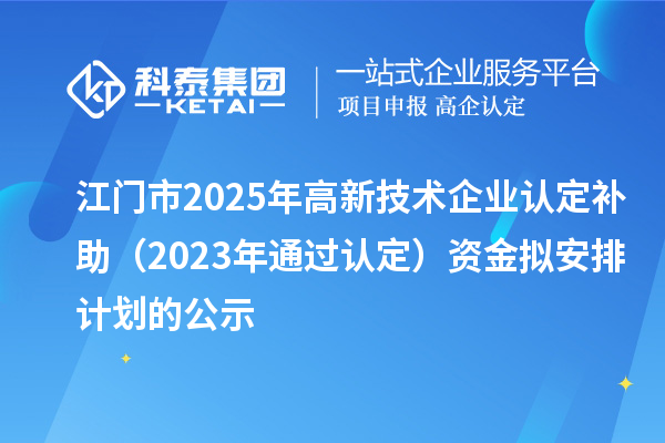 江门市2025年高新技术企业认定补助（2023年通过认定）资金拟安排计划的公示