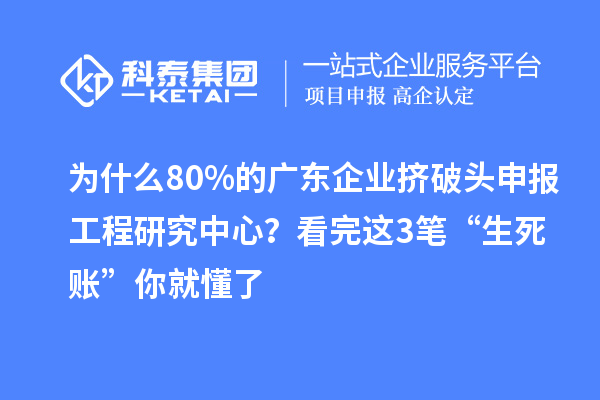 为什么80%的广东企业挤破头申报工程研究中心？看完这3笔“生死账”你就懂了