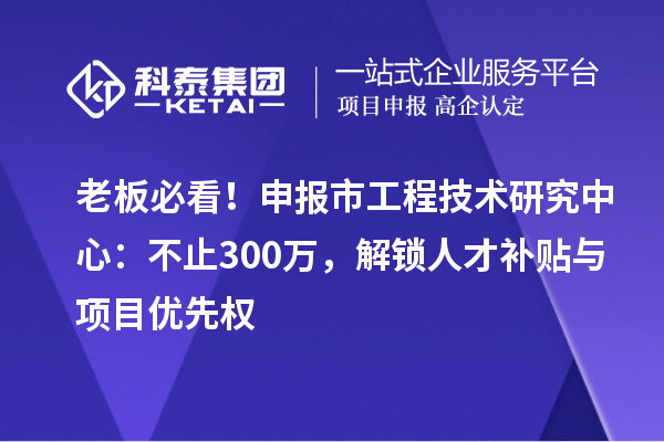 老板必看！申报市工程技术研究中心：不止300万，解锁人才补贴与项目优先权