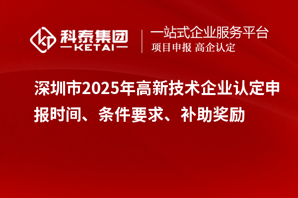 深圳市2025年高新技术企业认定申报时间、条件要求、补助奖励
