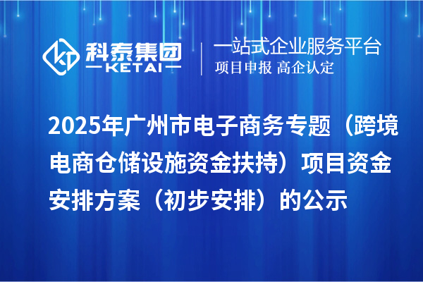 2025年广州市电子商务专题（跨境电商仓储设施资金扶持）项目资金安排方案（初步安排）的公示