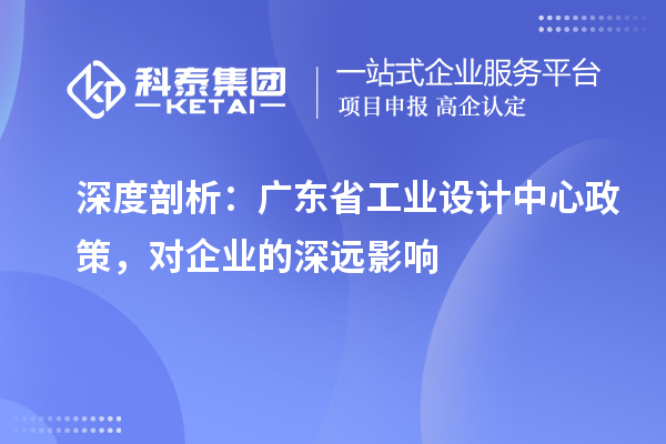深度剖析：广东省工业设计中心政策，对企业的深远影响