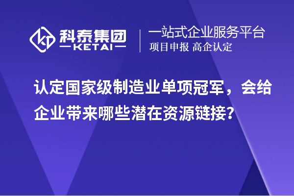 认定国家级制造业单项冠军，会给企业带来哪些潜在资源链接？