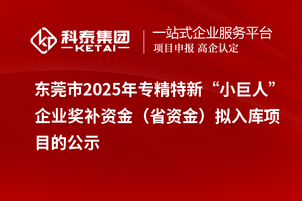 东莞市2025年专精特新“小巨人”企业奖补资金（省资金）拟入库项目的公示