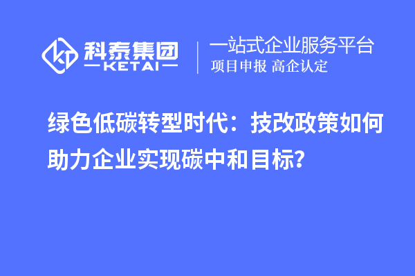 绿色低碳转型时代：技改政策如何助力企业实现碳中和目标？
