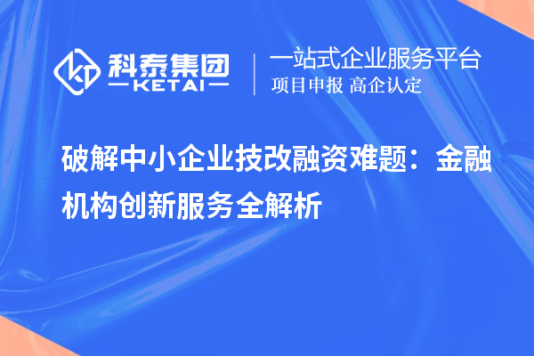 破解中小企业技改融资难题：金融机构创新服务全解析