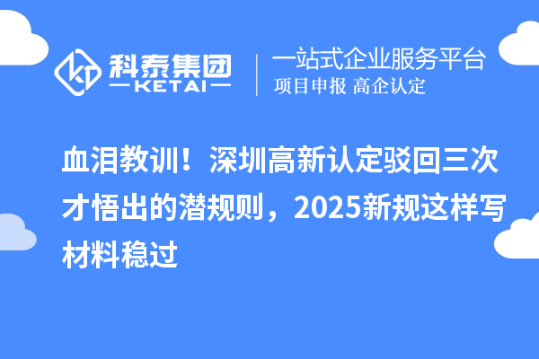 血泪教训！深圳高新认定驳回三次才悟出的潜规则，2025新规这样写材料稳过