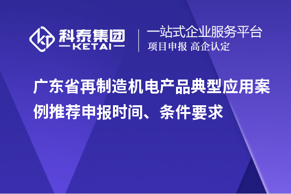 广东省再制造机电产品典型应用案例推荐申报时间、条件要求