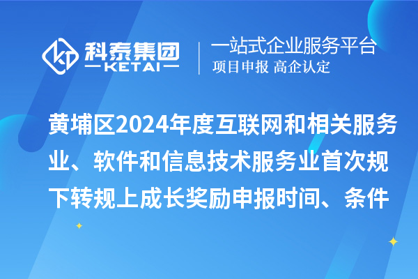 黄埔区2024年度互联网和相关服务业、软件和信息技术服务业首次规下转规上成长奖励申报时间、条件要求、资助标准