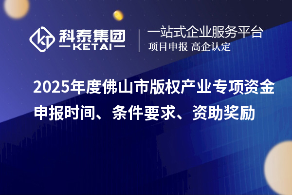 2025年度佛山市版权产业专项资金申报时间、条件要求、资助奖励