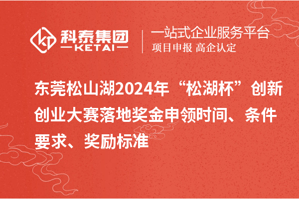 东莞松山湖2024年“松湖杯”创新创业大赛落地奖金申领时间、条件要求、奖励标准