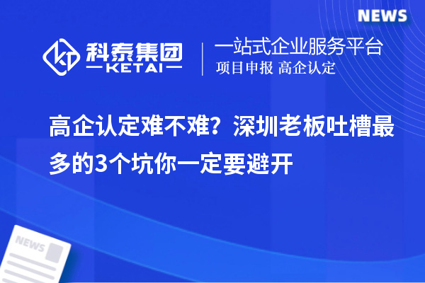 高企认定难不难？深圳老板吐槽最多的3个坑你一定要避开
