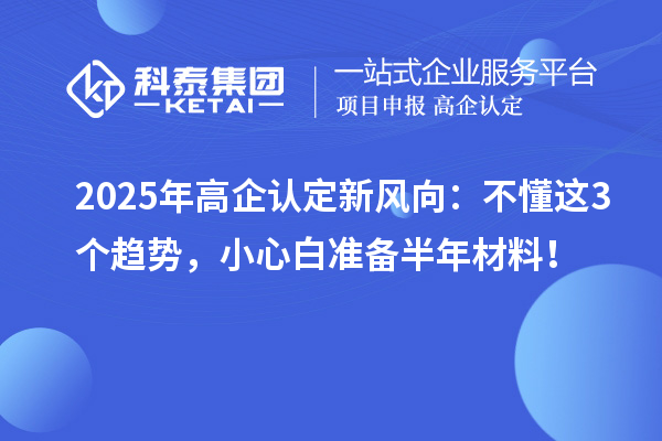 2025年高企认定新风向：不懂这3个趋势，小心白准备半年材料！