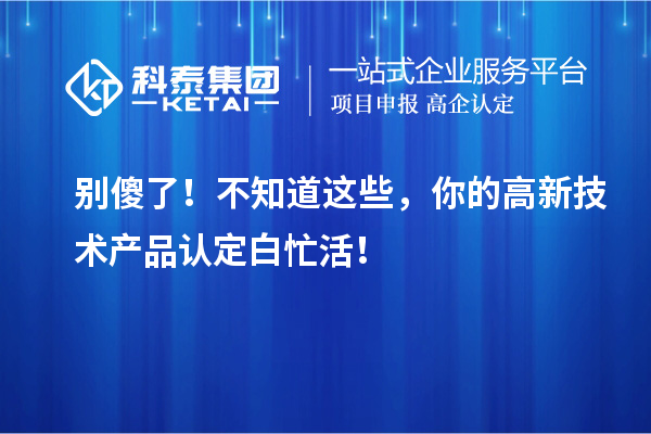 别傻了！不知道这些，你的高新技术产品认定白忙活！