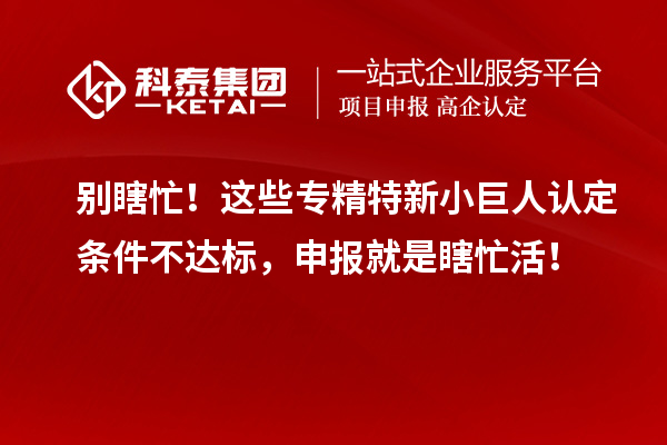 别瞎忙！这些专精特新小巨人认定条件不达标，申报就是瞎忙活！