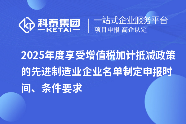 2025年度享受增值税加计抵减政策的先进制造业企业名单制定申报时间、条件要求