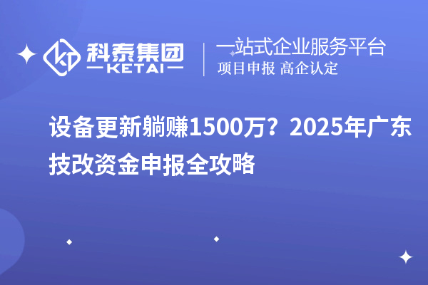设备更新躺赚1500万？2025年广东技改资金申报全攻略