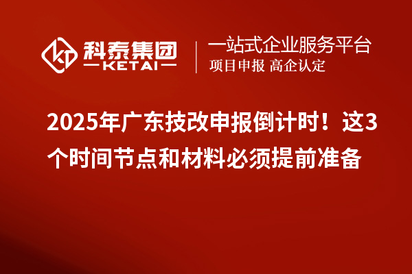 2025年广东技改申报倒计时！这3个时间节点和材料必须提前准备