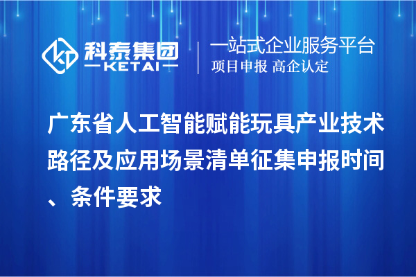 广东省人工智能赋能玩具产业技术路径及应用场景清单征集申报时间、条件要求